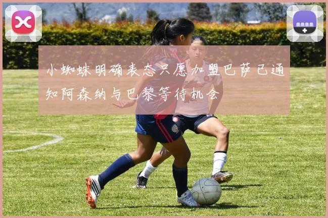 小蜘蛛明确表态只愿加盟巴萨已通知阿森纳与巴黎等待机会