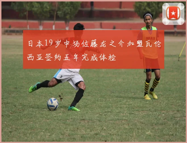 日本19岁中场佐藤龙之介加盟瓦伦西亚签约五年完成体检